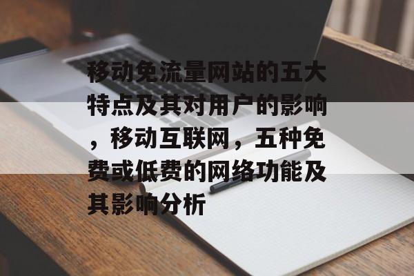 移动免流量网站的五大特点及其对用户的影响,移动互联网,五种免费或低费的网络功能及其影响分析 移动免流量网站的五大特点及其对用户的影响,移动互联网,五种免费或低费的网络功能及其影响分析