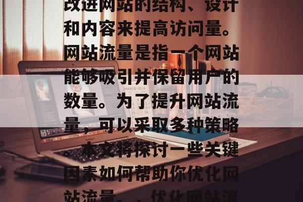 优化网站流量是指通过改进网站的结构、设计和内容来提高访问量。网站流量是指一个网站能够吸引并保留用户的数量。为了提升网站流量,可以采取多种策略。本文将探讨一些关键因素如何帮助你优化网站流量。,优化网站流量,策略指南 优化网站流量是指通过改进网站的结构、设计和内容来提高访问量。网站流量是指一个网站能够吸引并保留用户的数量。为了提升网站流量,可以采取多种策略。本文将探讨一些关键因素如何帮助你优化网站流量。,优化网站流量,策略指南