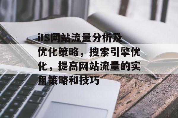 iIS网站流量分析及优化策略,搜索引擎优化,提高网站流量的实用策略和技巧 iIS网站流量分析及优化策略,搜索引擎优化,提高网站流量的实用策略和技巧