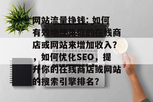 网站流量挣钱: 如何有效地使用你的在线商店或网站来增加收入?,如何优化SEO,提升你的在线商店或网站的搜索引擎排名? 网站流量挣钱: 如何有效地使用你的在线商店或网站来增加收入?,如何优化SEO,提升你的在线商店或网站的搜索引擎排名?