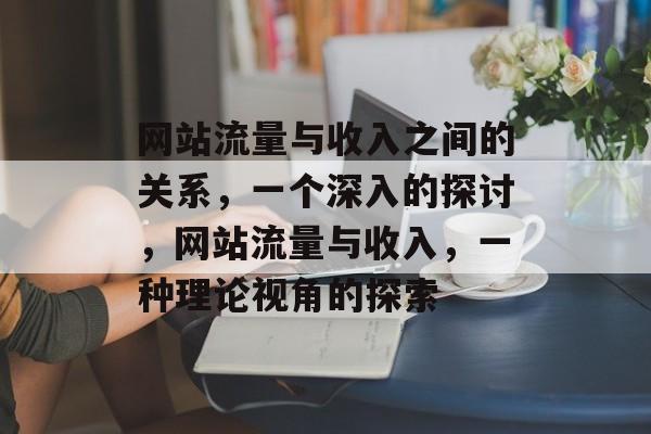 网站流量与收入之间的关系,一个深入的探讨,网站流量与收入,一种理论视角的探索 网站流量与收入之间的关系,一个深入的探讨,网站流量与收入,一种理论视角的探索