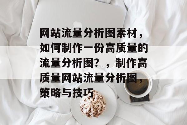 网站流量分析图素材,如何制作一份高质量的流量分析图?,制作高质量网站流量分析图,策略与技巧 网站流量分析图素材,如何制作一份高质量的流量分析图?,制作高质量网站流量分析图,策略与技巧