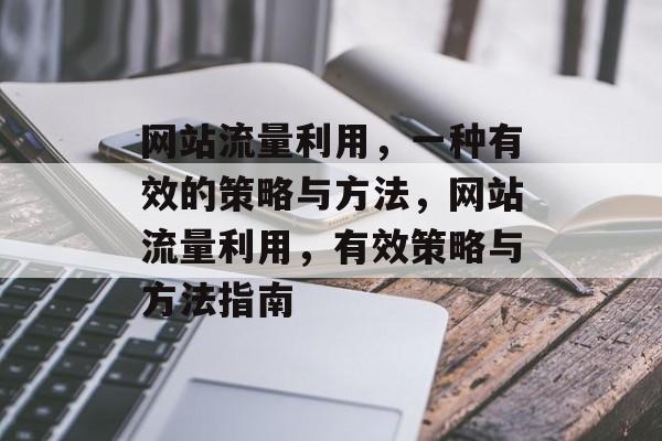 网站流量利用,一种有效的策略与方法,网站流量利用,有效策略与方法指南 网站流量利用,一种有效的策略与方法,网站流量利用,有效策略与方法指南