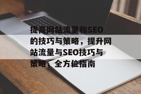 提高网站流量和SEO的技巧与策略,提升网站流量与SEO技巧与策略,全方位指南 提高网站流量和SEO的技巧与策略,提升网站流量与SEO技巧与策略,全方位指南