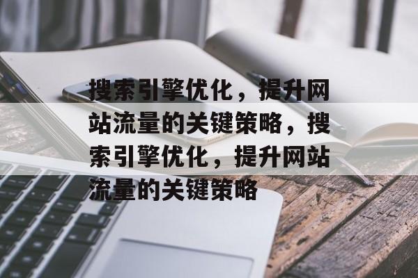 搜索引擎优化,提升网站流量的关键策略,搜索引擎优化,提升网站流量的关键策略 搜索引擎优化,提升网站流量的关键策略,搜索引擎优化,提升网站流量的关键策略