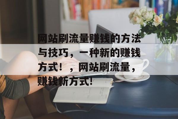 网站刷流量赚钱的方法与技巧,一种新的赚钱方式!,网站刷流量,赚钱新方式! 网站刷流量赚钱的方法与技巧,一种新的赚钱方式!,网站刷流量,赚钱新方式!