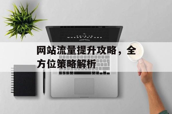 网站流量提升攻略,全方位策略解析 网站流量提升攻略,全方位策略解析