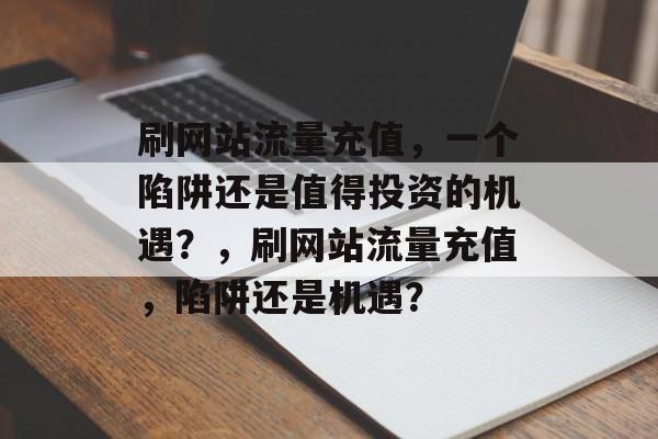 刷网站流量充值,一个陷阱还是值得投资的机遇?,刷网站流量充值,陷阱还是机遇? 刷网站流量充值,一个陷阱还是值得投资的机遇?,刷网站流量充值,陷阱还是机遇?