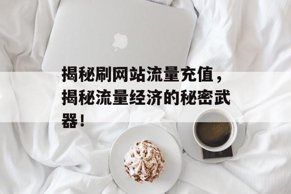 揭秘刷网站流量充值，揭秘流量经济的秘密武器！