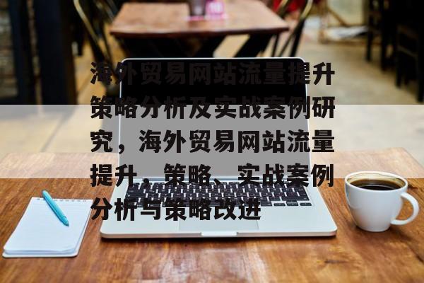海外贸易网站流量提升策略分析及实战案例研究,海外贸易网站流量提升,策略、实战案例分析与策略改进 海外贸易网站流量提升策略分析及实战案例研究,海外贸易网站流量提升,策略、实战案例分析与策略改进
