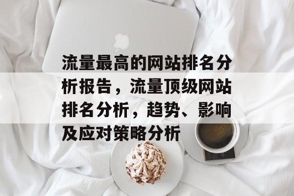 流量最高的网站排名分析报告,流量顶级网站排名分析,趋势、影响及应对策略分析 流量最高的网站排名分析报告,流量顶级网站排名分析,趋势、影响及应对策略分析