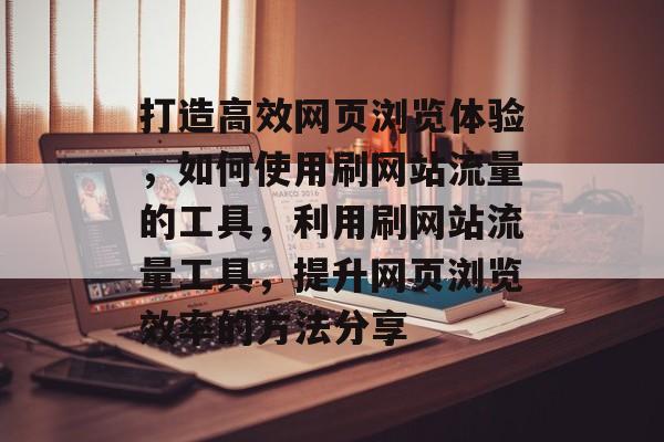 打造高效网页浏览体验,如何使用刷网站流量的工具,利用刷网站流量工具,提升网页浏览效率的方法分享 打造高效网页浏览体验,如何使用刷网站流量的工具,利用刷网站流量工具,提升网页浏览效率的方法分享