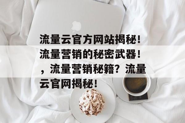 流量云官方网站揭秘!流量营销的秘密武器!,流量营销秘籍?流量云官网揭秘! 流量云官方网站揭秘!流量营销的秘密武器!,流量营销秘籍?流量云官网揭秘!