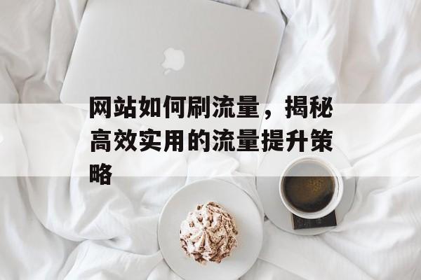 网站如何刷流量,揭秘高效实用的流量提升策略 网站如何刷流量,揭秘高效实用的流量提升策略