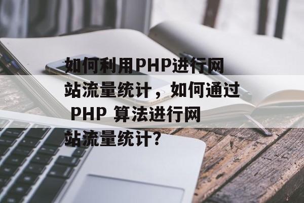 如何利用PHP进行网站流量统计,如何通过 PHP 算法进行网站流量统计? 如何利用PHP进行网站流量统计,如何通过 PHP 算法进行网站流量统计?