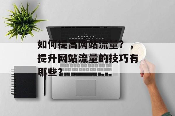 如何提高网站流量?,提升网站流量的技巧有哪些? 如何提高网站流量?,提升网站流量的技巧有哪些?