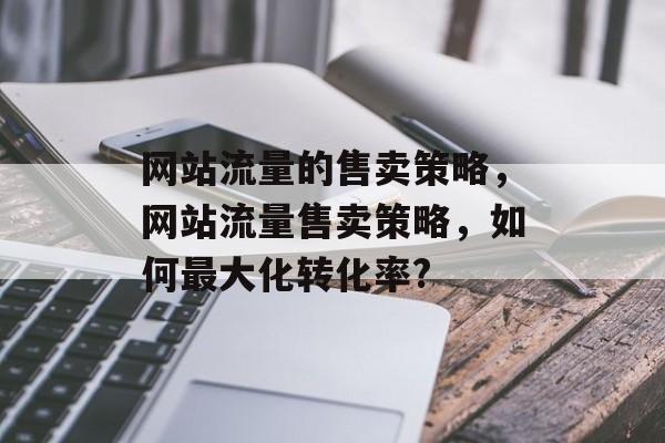 网站流量的售卖策略，网站流量售卖策略，如何最大化转化率?