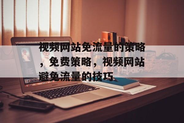 视频网站免流量的策略,免费策略,视频网站避免流量的技巧 视频网站免流量的策略,免费策略,视频网站避免流量的技巧