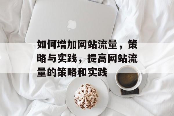 如何增加网站流量,策略与实践,提高网站流量的策略和实践 如何增加网站流量,策略与实践,提高网站流量的策略和实践