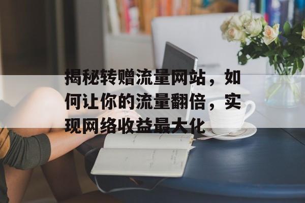 揭秘转赠流量网站，如何让你的流量翻倍，实现网络收益最大化