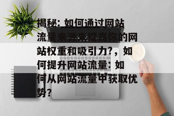 揭秘: 如何通过网站流量来源来提高你的网站权重和吸引力?,如何提升网站流量: 如何从网站流量中获取优势? 揭秘: 如何通过网站流量来源来提高你的网站权重和吸引力?,如何提升网站流量: 如何从网站流量中获取优势?