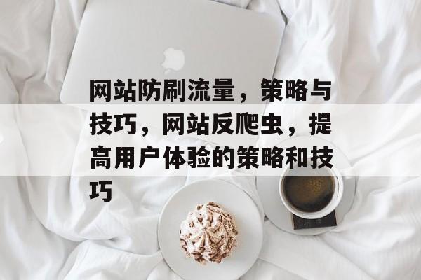 网站防刷流量,策略与技巧,网站反爬虫,提高用户体验的策略和技巧 网站防刷流量,策略与技巧,网站反爬虫,提高用户体验的策略和技巧