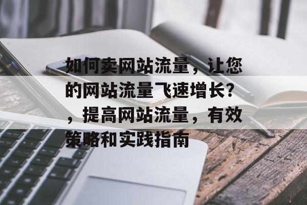 如何卖网站流量,让您的网站流量飞速增长?,提高网站流量,有效策略和实践指南 如何卖网站流量,让您的网站流量飞速增长?,提高网站流量,有效策略和实践指南