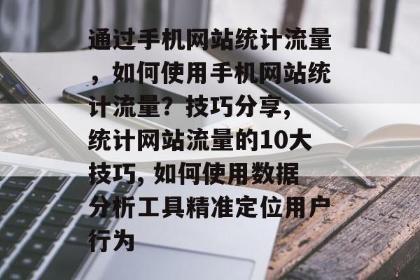 通过手机网站统计流量,如何使用手机网站统计流量?技巧分享, 统计网站流量的10大技巧, 如何使用数据分析工具精准定位用户行为 通过手机网站统计流量,如何使用手机网站统计流量?技巧分享, 统计网站流量的10大技巧, 如何使用数据分析工具精准定位用户行为