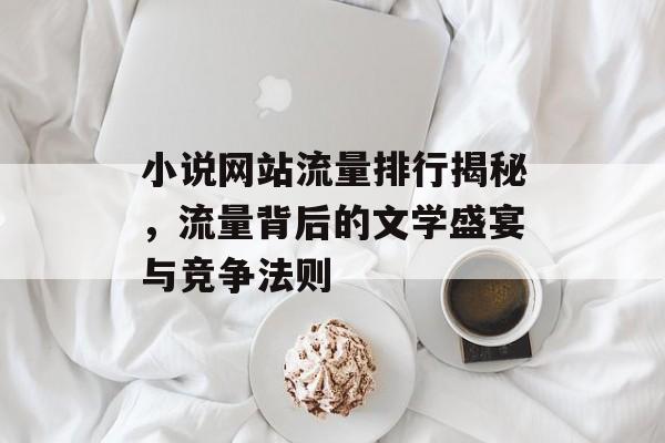 小说网站流量排行揭秘,流量背后的文学盛宴与竞争法则 小说网站流量排行揭秘,流量背后的文学盛宴与竞争法则