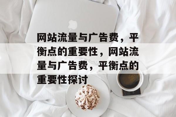 网站流量与广告费,平衡点的重要性,网站流量与广告费,平衡点的重要性探讨 网站流量与广告费,平衡点的重要性,网站流量与广告费,平衡点的重要性探讨
