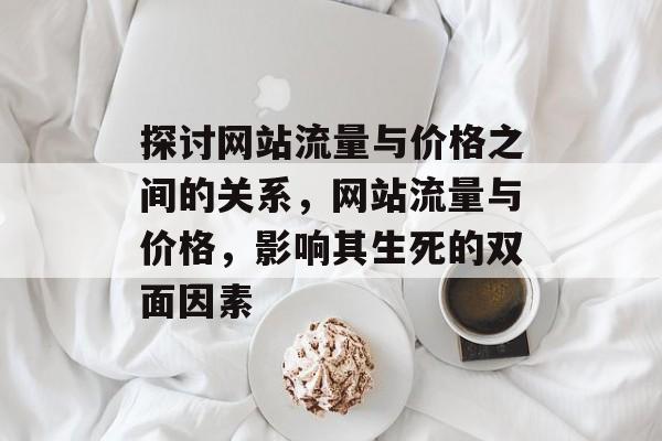 探讨网站流量与价格之间的关系,网站流量与价格,影响其生死的双面因素 探讨网站流量与价格之间的关系,网站流量与价格,影响其生死的双面因素