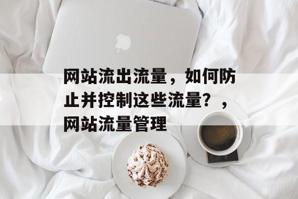 网站流出流量,如何防止并控制这些流量?,网站流量管理 网站流出流量,如何防止并控制这些流量?,网站流量管理