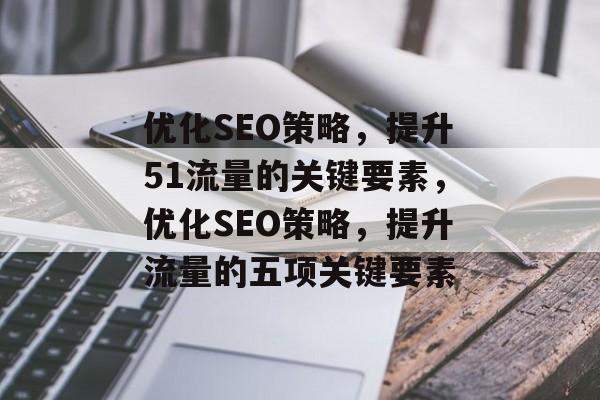 优化SEO策略,提升51流量的关键要素,优化SEO策略,提升流量的五项关键要素 优化SEO策略,提升51流量的关键要素,优化SEO策略,提升流量的五项关键要素