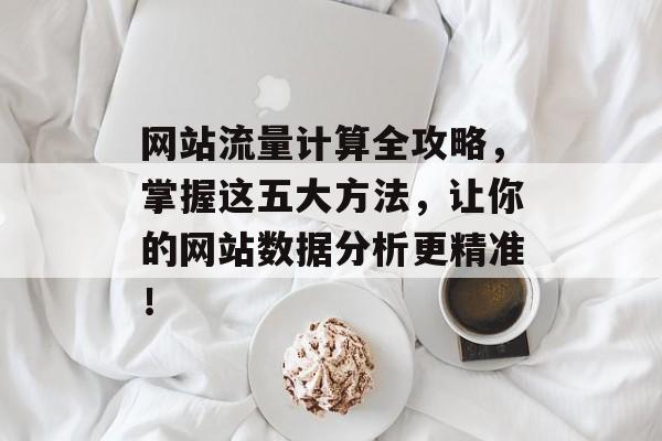 网站流量计算全攻略,掌握这五大方法,让你的网站数据分析更精准! 网站流量计算全攻略,掌握这五大方法,让你的网站数据分析更精准!