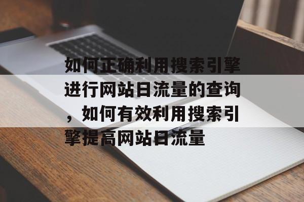 如何正确利用搜索引擎进行网站日流量的查询,如何有效利用搜索引擎提高网站日流量 如何正确利用搜索引擎进行网站日流量的查询,如何有效利用搜索引擎提高网站日流量