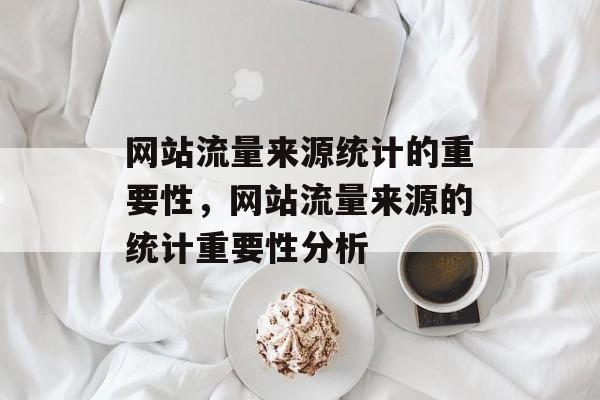 网站流量来源统计的重要性,网站流量来源的统计重要性分析 网站流量来源统计的重要性,网站流量来源的统计重要性分析