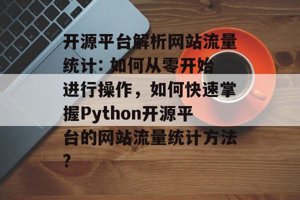 开源平台解析网站流量统计: 如何从零开始进行操作,如何快速掌握Python开源平台的网站流量统计方法? 开源平台解析网站流量统计: 如何从零开始进行操作,如何快速掌握Python开源平台的网站流量统计方法?