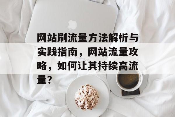 网站刷流量方法解析与实践指南，网站流量攻略，如何让其持续高流量？