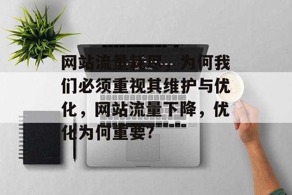 网站流量耗尽,为何我们必须重视其维护与优化,网站流量下降,优化为何重要? 网站流量耗尽,为何我们必须重视其维护与优化,网站流量下降,优化为何重要?