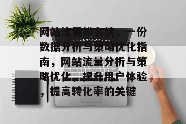网站流量排名榜,一份数据分析与策略优化指南,网站流量分析与策略优化,提升用户体验,提高转化率的关键 网站流量排名榜,一份数据分析与策略优化指南,网站流量分析与策略优化,提升用户体验,提高转化率的关键