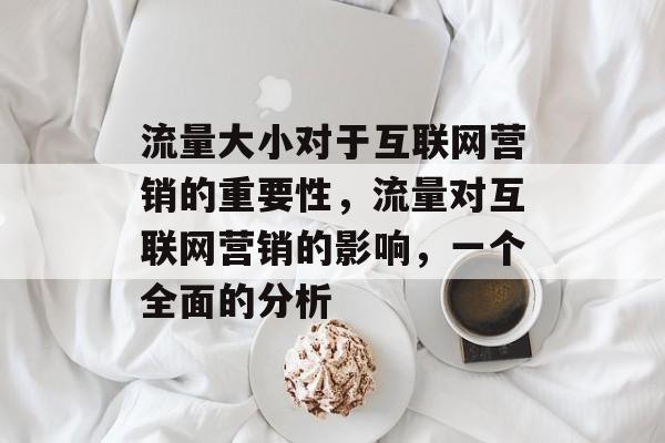 流量大小对于互联网营销的重要性,流量对互联网营销的影响,一个全面的分析 流量大小对于互联网营销的重要性,流量对互联网营销的影响,一个全面的分析