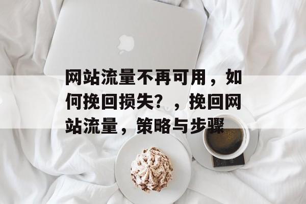 网站流量不再可用,如何挽回损失?,挽回网站流量,策略与步骤 网站流量不再可用,如何挽回损失?,挽回网站流量,策略与步骤