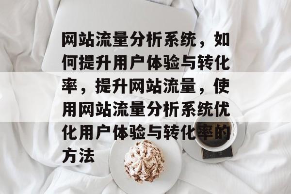 网站流量分析系统,如何提升用户体验与转化率,提升网站流量,使用网站流量分析系统优化用户体验与转化率的方法 网站流量分析系统,如何提升用户体验与转化率,提升网站流量,使用网站流量分析系统优化用户体验与转化率的方法