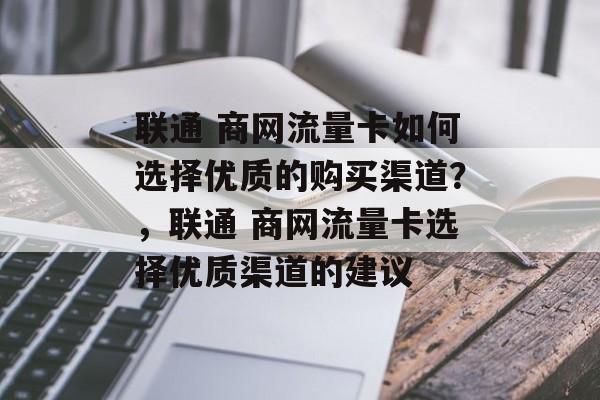 联通 商网流量卡如何选择优质的购买渠道？，联通 商网流量卡选择优质渠道的建议