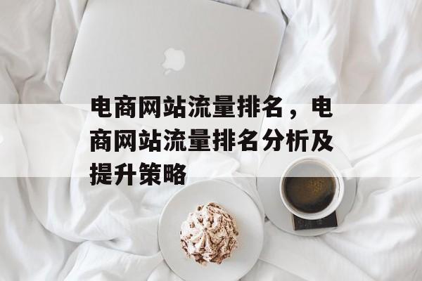 电商网站流量排名,电商网站流量排名分析及提升策略 电商网站流量排名,电商网站流量排名分析及提升策略