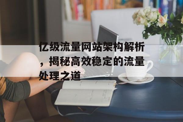 亿级流量网站架构解析,揭秘高效稳定的流量处理之道 亿级流量网站架构解析,揭秘高效稳定的流量处理之道