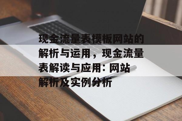 现金流量表模板网站的解析与运用,现金流量表解读与应用: 网站解析及实例分析 现金流量表模板网站的解析与运用,现金流量表解读与应用: 网站解析及实例分析