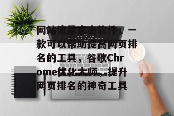 网站流量点击软件,一款可以帮助提高网页排名的工具,谷歌Chrome优化大师,提升网页排名的神奇工具 网站流量点击软件,一款可以帮助提高网页排名的工具,谷歌Chrome优化大师,提升网页排名的神奇工具