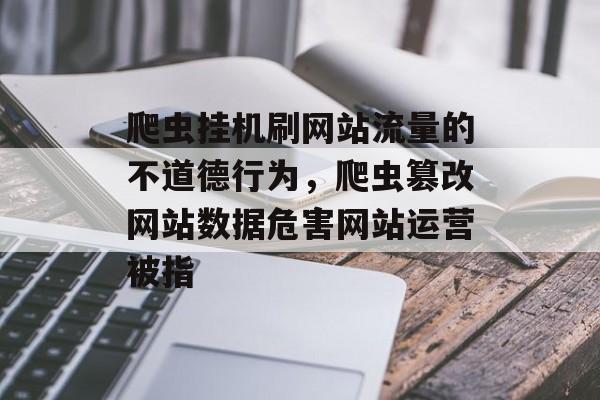 爬虫挂机刷网站流量的不道德行为,爬虫篡改网站数据危害网站运营被指 爬虫挂机刷网站流量的不道德行为,爬虫篡改网站数据危害网站运营被指