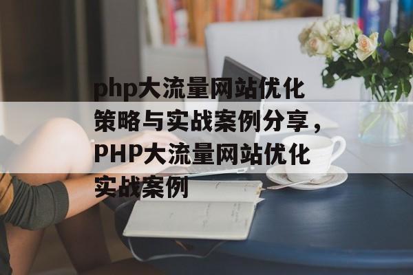 php大流量网站优化策略与实战案例分享，PHP大流量网站优化实战案例